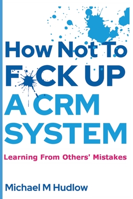 How Not To F*ck Up A CRM System - Hudlow, Michael