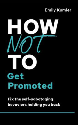How Not to Get Promoted: Fix the Self-Sabotaging Behaviors Holding You Back - Kumler, Emily, and Lawrence, Madison (Read by)