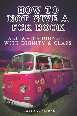 How Not to Give a FCK Book: All While Doing It with Dignity & Class - Peters, David V