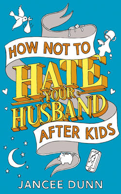 How Not to Hate Your Husband After Kids - Dunn, Jancee