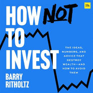 How Not to Invest: The ideas, numbers, and behaviors that destroy wealth-and how to avoid them