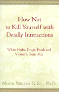 How Not to Kill Yourself with Deadly Interactions: When Herbs, Drugs, Foods and Vitamins Don't Mix - Miczak, Marie Anakee, Dr.