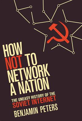 How Not to Network a Nation: The Uneasy History of the Soviet Internet - Peters, Benjamin