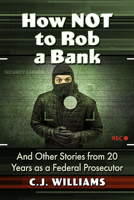 How Not to Rob a Bank: And Other Stories from 20 Years as a Federal Prosecutor - Williams, C J