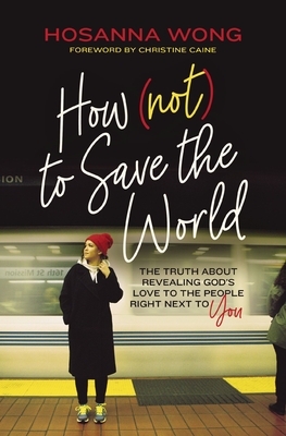 How (Not) to Save the World: The Truth about Revealing God's Love to the People Right Next to You - Wong, Hosanna