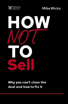 How Not to Sell: Why You Can't Close the Deal and How to Fix It - Wicks, Mike