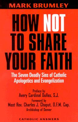How Not to Share Your Faith: The Seven Deadly Sins of Apologetics - Brumley, Mark, and Chaput, Charles J, Reverend (Foreword by), and Dulles, Avery Cardinal, S.J. (Introduction by)