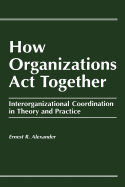 How Organizations Act Together: Interorganizational Coordination in Theory and Practice