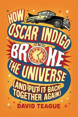 How Oscar Indigo Broke the Universe (and Put It Back Together Again) - Teague, David