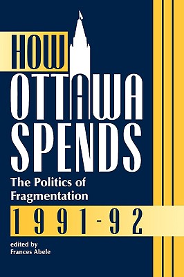 How Ottawa Spends, 1991-1992: The Politics of Fragmentation Volume 12 - Abele, Frances