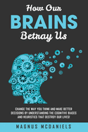 How Our Brains Betray Us: Change the Way you Think and Make Better Decisions by Understanding the Cognitive Biases and Heuristics that Destroy Our lives!