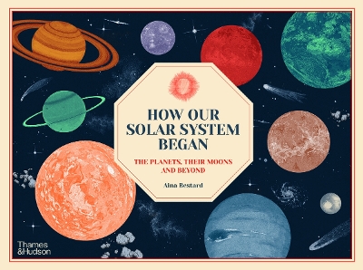 How Our Solar System Began: The Planets, Their Moons and Beyond - Bestard, Aina