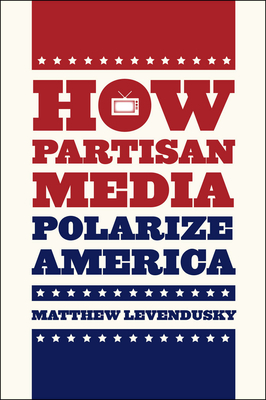 How Partisan Media Polarize America - Levendusky, Matthew