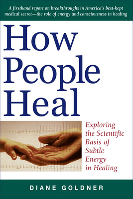 How People Heal: Exploring the Scientific Basis of Subtle Energy Healing - Goldner, Diane