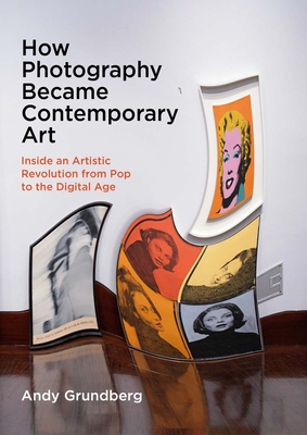 How Photography Became Contemporary Art: Inside an Artistic Revolution from Pop to the Digital Age - Grundberg, Andy