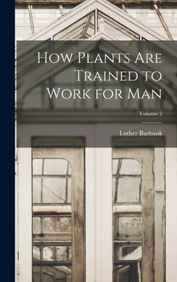 How Plants are Trained to Work for man; Volume 2 - Burbank, Luther