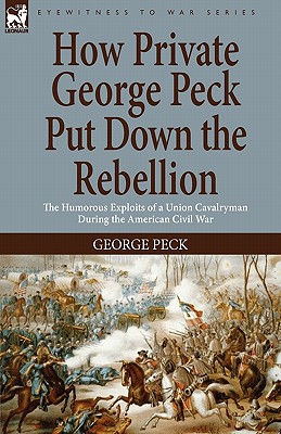 How Private George Peck Put Down the Rebellion: the Humorous Exploits of a Union Cavalryman During the American Civil War - Peck, George