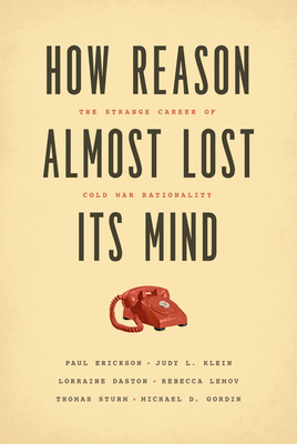 How Reason Almost Lost Its Mind: The Strange Career of Cold War Rationality - Erickson, Paul, and Klein, Judy L, and Daston, Lorraine