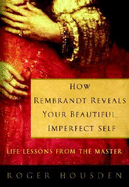 How Rembrandt Reveals Your Beautiful, Imperfect Self: Life Lessons from the Master - Housden, Roger