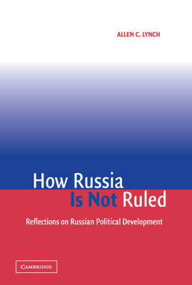 How Russia Is Not Ruled: Reflections on Russian Political Development - Lynch, Allen C