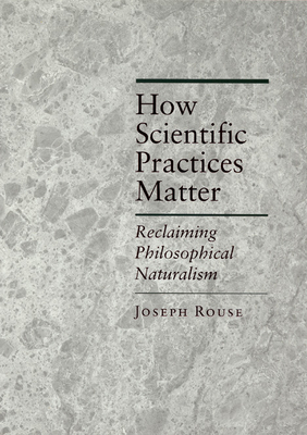 How Scientific Practices Matter: Reclaiming Philosophical Naturalism - Rouse, Joseph, Professor