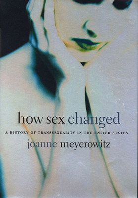 How Sex Changed: A History of Transsexuality in the United States - Meyerowitz, Joanne