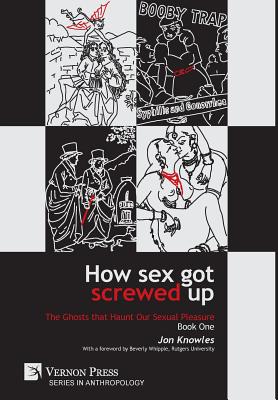 How Sex Got Screwed Up: The Ghosts that Haunt Our Sexual Pleasure - Book One: From the Stone Age to the Enlightenment - Knowles, Jon