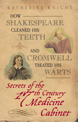 How Shakespeare Cleaned His Teeth and Cromwell Treated His Warts: Secrets of the 17th Century Medicine Closet - Knight, Katherine