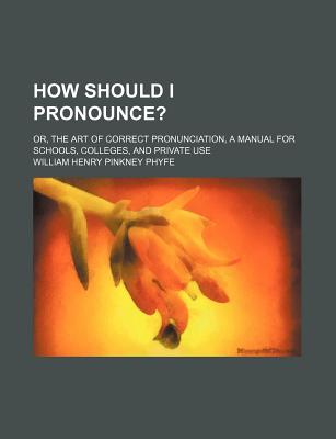 How Should I Pronounce?; Or, the Art of Correct Pronunciation, a Manual for Schools, Colleges, and Private Use - Phyfe, William Henry Pinkney