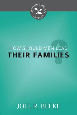 How Should Men Lead Their Families? - Beeke, Joel R, Ph.D.
