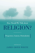 How Should We Talk about Religion?: Perspectives, Contexts, Particularities