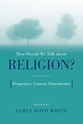 How Should We Talk about Religion?: Perspectives, Contexts, Particularities - White, James Boyd (Editor)