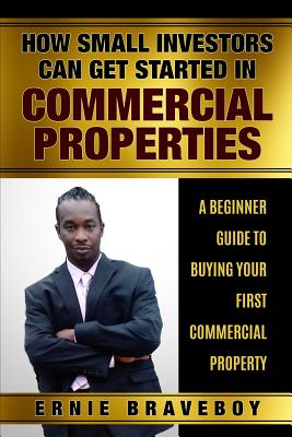 How Small Investors Can Get Started In Commercial Properties A Beginner Guide to Buying Your First Commercial Property .: Get Started in Commercial Real Estate How Small Investors Can Make Big Money - Braveboy, Ernie