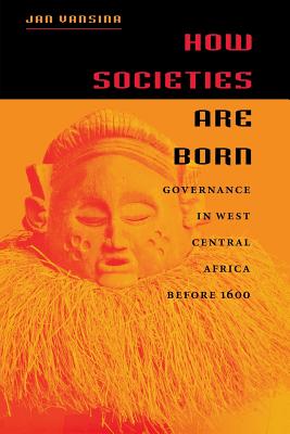 How Societies Are Born: Governance in West Central Africa Before 1600 - Vansina, Jan