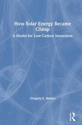How Solar Energy Became Cheap: A Model for Low-Carbon Innovation - Nemet, Gregory F.