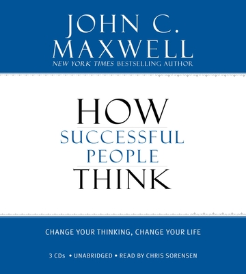 How Successful People Think: Change Your Thinking, Change Your Life - Maxwell, John C, and Sorensen, Chris (Read by)