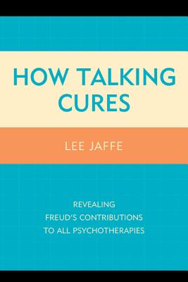 How Talking Cures: Revealing Freud's Contributions to All Psychotherapies - Jaffe, Lee