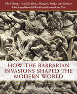 How the Barbarian Invasions Shaped the Modern World: The Vikings, Vandals, Huns, Mongols, Goths, and Tartars Who Razed the Old World and Formed the New