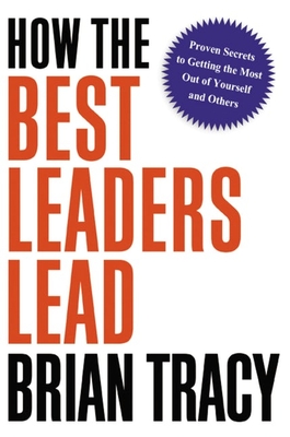 How the Best Leaders Lead: Proven Secrets to Getting the Most Out of Yourself and Others - Tracy, Brian