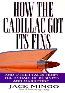 How the Cadillac Got Its Fins: And Other Tales from the Annals of Business and Marketing - Mingo, Jack