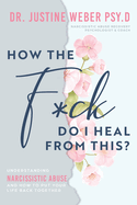 How the F*ck Do I Heal from This?: Understanding Narcissistic Abuse and how to Put Your Life Back Together