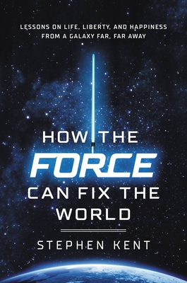 How the Force Can Fix the World: Lessons on Life, Liberty, and Happiness from a Galaxy Far, Far Away - Kent, Stephen