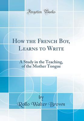 How the French Boy, Learns to Write: A Study in the Teaching, of the Mother Tongue (Classic Reprint) - Brown, Rollo Walter