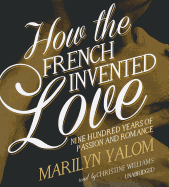 How the French Invented Love: Nine Hundred Years of Passion and Romance