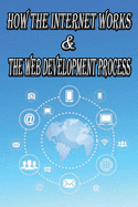 How the Internet Works & the Web Development Process: This book for Web Enthusiasts interested in Learning how the Internet Works, Students interested in Learning various Internet Protocols such as HTTP, HTTPS, TCP/IP, SMTP, IMAP
