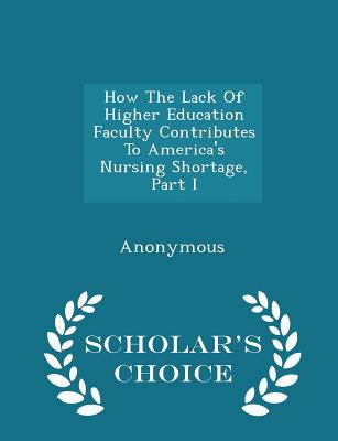 How the Lack of Higher Education Faculty Contributes to America's Nursing Shortage, Part I - Scholar's Choice Edition - United States Congress House of Represen (Creator)