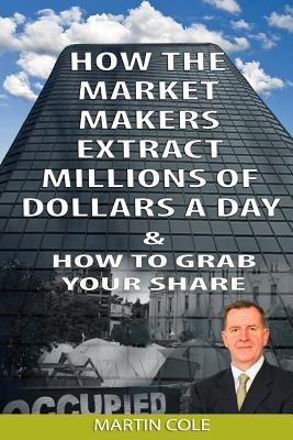 How the Market Makers Extract Millions of Dollars a Day and How to Grab Your Sha: The Market Makers Method - Cole, Martin