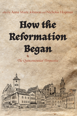 How the Reformation Began: The Quincentennial Perspective - Johnson, Anna Marie (Editor), and Hopman, Nicholas (Editor)