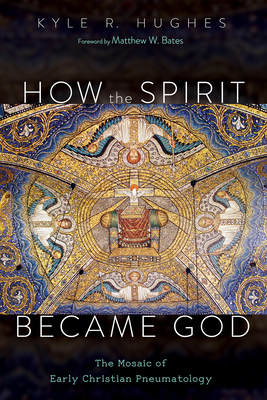 How the Spirit Became God: The Mosaic of Early Christian Pneumatology - Hughes, Kyle R, and Bates, Matthew W (Foreword by)