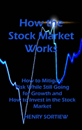 How the Stock Market Works: How to Mitigate Risk While Still Going for Growth and How to Invest in the Stock Market